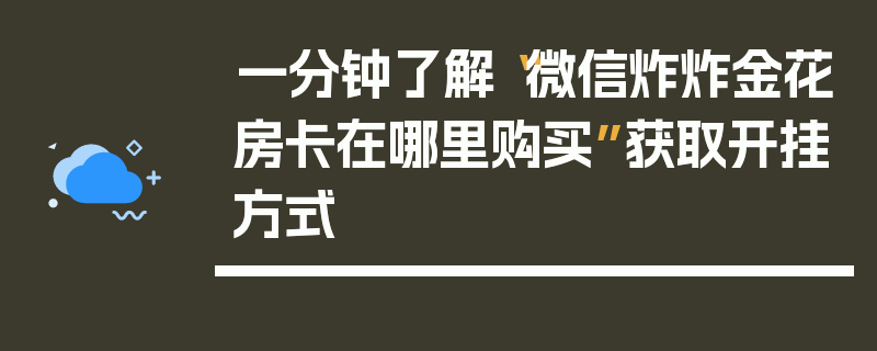 一分钟了解“微信炸炸金花房卡在哪里购买”获取开挂方式