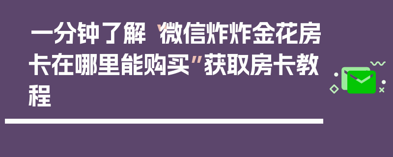 一分钟了解“微信炸炸金花房卡在哪里能购买”获取房卡教程