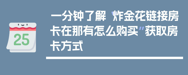 一分钟了解“炸金花链接房卡在那有怎么购买”获取房卡方式