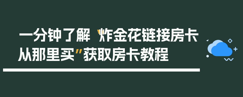 一分钟了解“炸金花链接房卡从那里买”获取房卡教程
