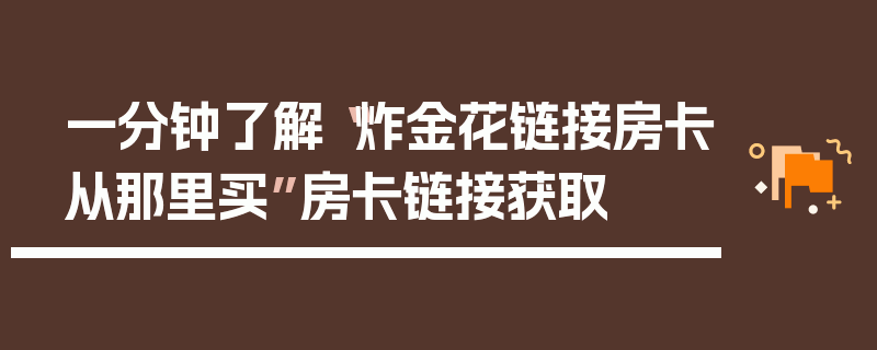 一分钟了解“炸金花链接房卡从那里买”房卡链接获取
