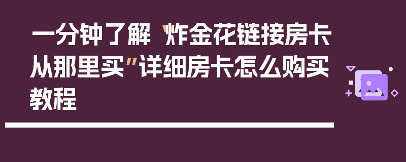 一分钟了解“炸金花链接房卡从那里买”详细房卡怎么购买教程