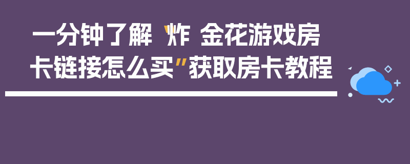 一分钟了解“炸 金花游戏房卡链接怎么买”获取房卡教程