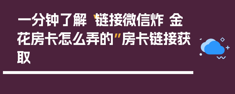 一分钟了解“链接微信炸 金花房卡怎么弄的”房卡链接获取
