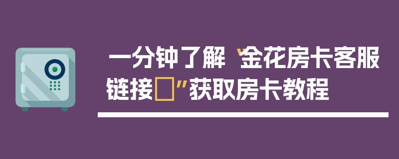 一分钟了解“金花房卡客服链接	”获取房卡教程