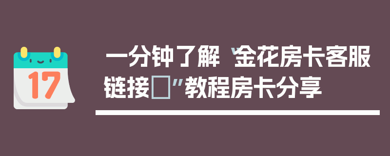 一分钟了解“金花房卡客服链接	”教程房卡分享