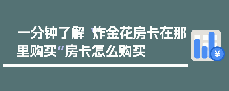 一分钟了解“炸金花房卡在那里购买”房卡怎么购买
