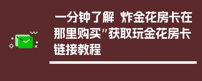 一分钟了解“炸金花房卡在那里购买”获取玩金花房卡链接教程