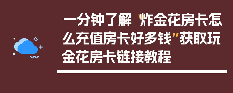一分钟了解“炸金花房卡怎么充值房卡好多钱”获取玩金花房卡链接教程
