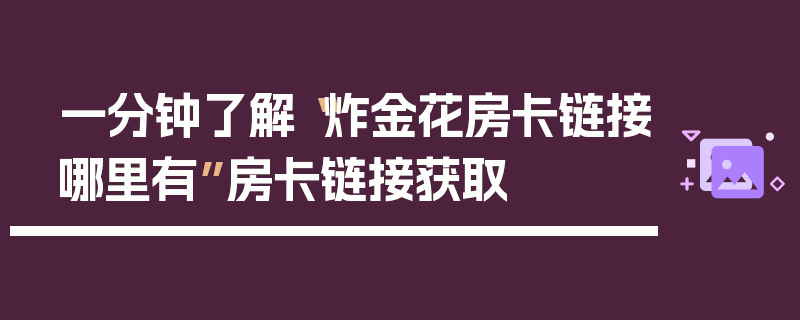 一分钟了解“炸金花房卡链接哪里有”房卡链接获取