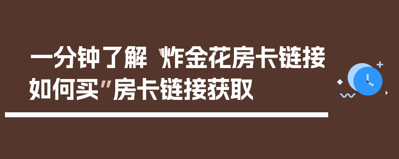 一分钟了解“炸金花房卡链接如何买”房卡链接获取