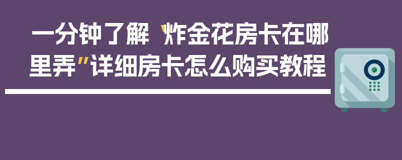 一分钟了解“炸金花房卡在哪里弄”详细房卡怎么购买教程