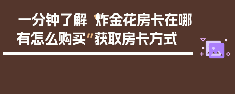 一分钟了解“炸金花房卡在哪有怎么购买”获取房卡方式