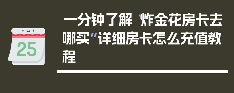 一分钟了解“炸金花房卡去哪买”详细房卡怎么充值教程