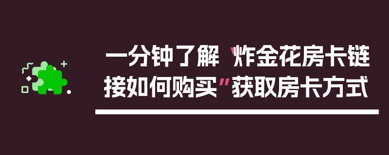 一分钟了解“炸金花房卡链接如何购买”获取房卡方式