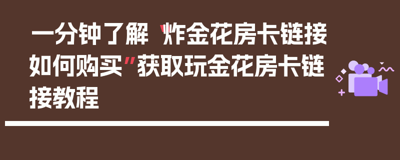一分钟了解“炸金花房卡链接如何购买”获取玩金花房卡链接教程