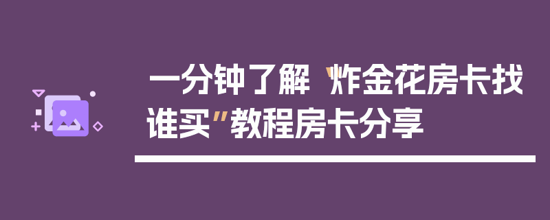 一分钟了解“炸金花房卡找谁买”教程房卡分享