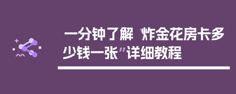 一分钟了解“炸金花房卡多少钱一张”详细教程