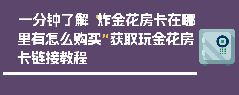 一分钟了解“炸金花房卡在哪里有怎么购买”获取玩金花房卡链接教程