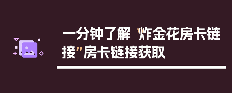 一分钟了解“炸金花房卡链接”房卡链接获取