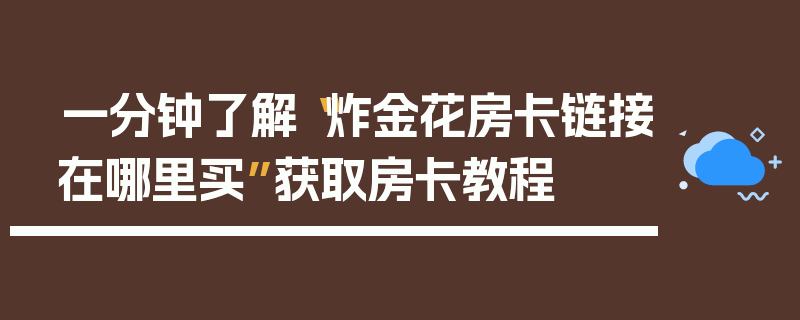 一分钟了解“炸金花房卡链接在哪里买”获取房卡教程