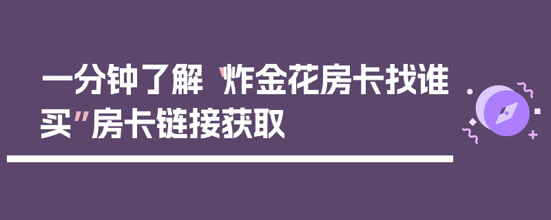 一分钟了解“炸金花房卡找谁买”房卡链接获取