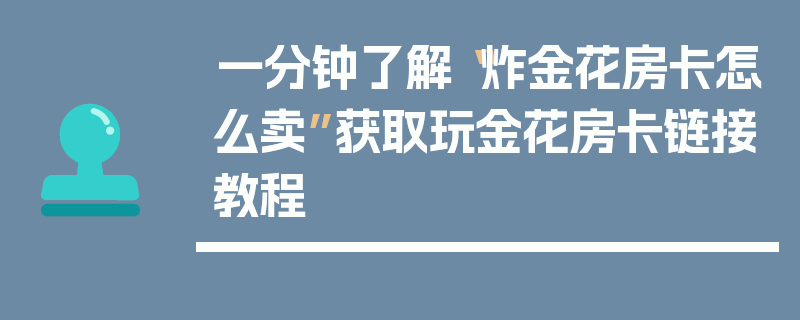 一分钟了解“炸金花房卡怎么卖”获取玩金花房卡链接教程