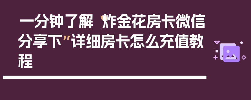 一分钟了解“炸金花房卡微信分享下”详细房卡怎么充值教程