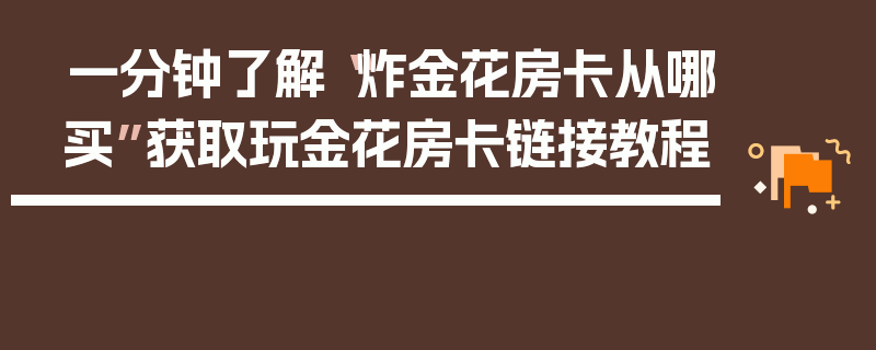 一分钟了解“炸金花房卡从哪买”获取玩金花房卡链接教程