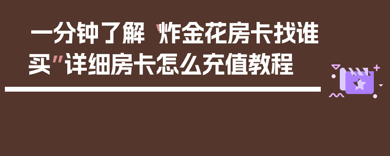 一分钟了解“炸金花房卡找谁买”详细房卡怎么充值教程