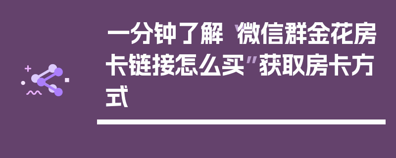 一分钟了解“微信群金花房卡链接怎么买”获取房卡方式