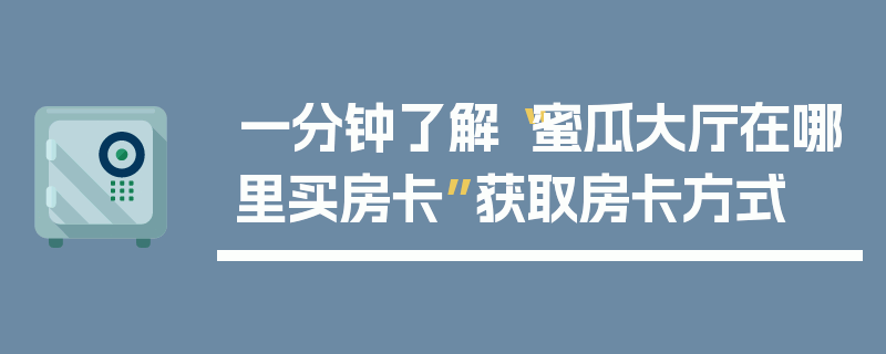 一分钟了解“蜜瓜大厅在哪里买房卡”获取房卡方式