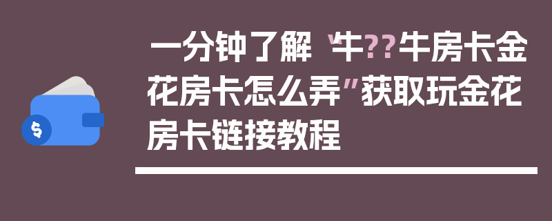 一分钟了解“牛??牛房卡金花房卡怎么弄”获取玩金花房卡链接教程