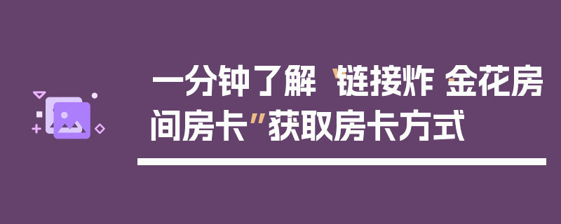 一分钟了解“链接炸·金花房间房卡”获取房卡方式