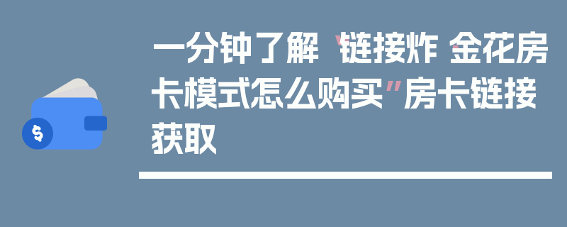 一分钟了解“链接炸·金花房卡模式怎么购买”房卡链接获取