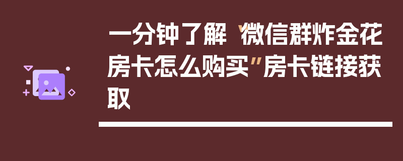 一分钟了解“微信群炸金花房卡怎么购买”房卡链接获取