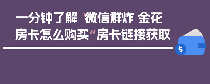 一分钟了解“微信群炸·金花房卡怎么购买”房卡链接获取