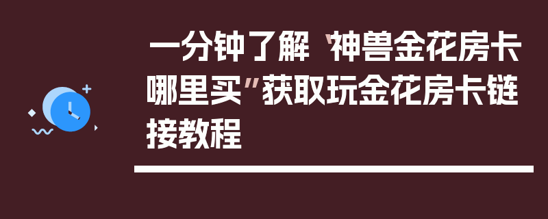 一分钟了解“神兽金花房卡哪里买”获取玩金花房卡链接教程