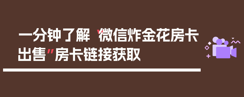 一分钟了解“微信炸金花房卡出售”房卡链接获取
