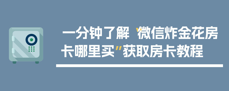 一分钟了解“微信炸金花房卡哪里买”获取房卡教程