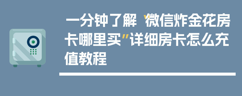 一分钟了解“微信炸金花房卡哪里买”详细房卡怎么充值教程
