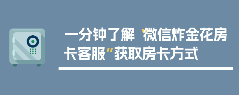一分钟了解“微信炸金花房卡客服”获取房卡方式