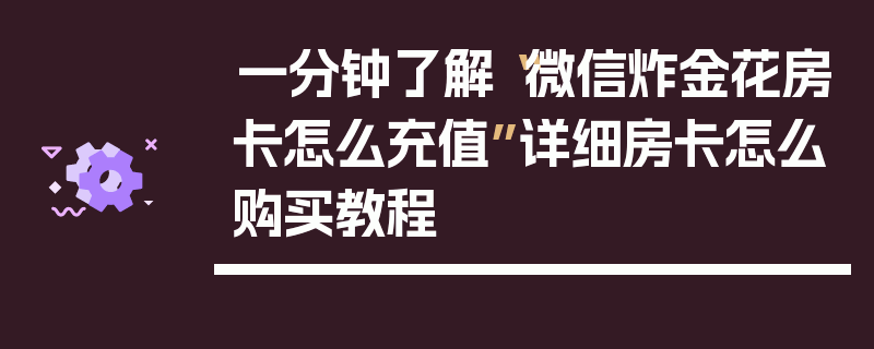 一分钟了解“微信炸金花房卡怎么充值”详细房卡怎么购买教程