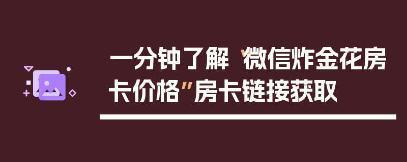 一分钟了解“微信炸金花房卡价格”房卡链接获取