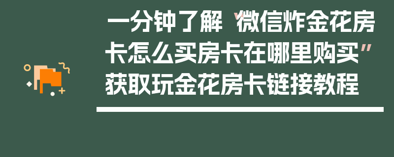 一分钟了解“微信炸金花房卡怎么买房卡在哪里购买”获取玩金花房卡链接教程