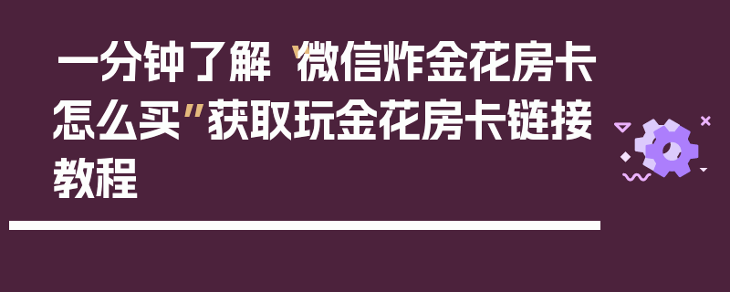一分钟了解“微信炸金花房卡怎么买”获取玩金花房卡链接教程