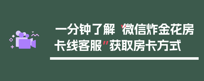 一分钟了解“微信炸金花房卡线客服”获取房卡方式