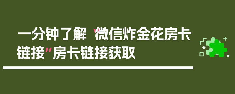 一分钟了解“微信炸金花房卡链接”房卡链接获取