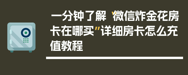 一分钟了解“微信炸金花房卡在哪买”详细房卡怎么充值教程