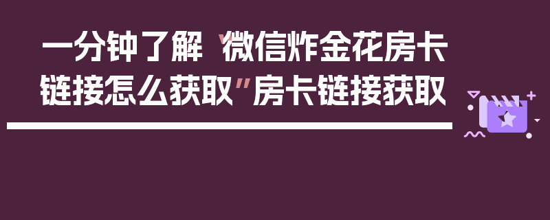 一分钟了解“微信炸金花房卡链接怎么获取”房卡链接获取